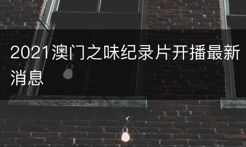2021澳门之味纪录片开播最新消息