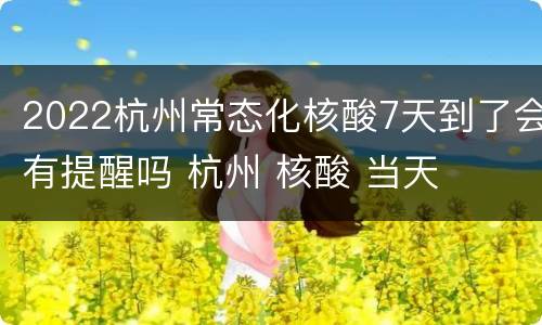 2022杭州常态化核酸7天到了会有提醒吗 杭州 核酸 当天