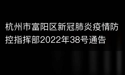杭州市富阳区新冠肺炎疫情防控指挥部2022年38号通告
