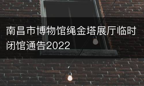 南昌市博物馆绳金塔展厅临时闭馆通告2022