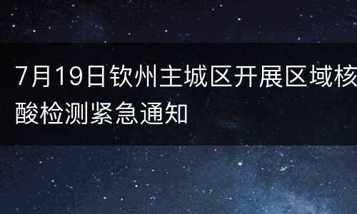 7月19日钦州主城区开展区域核酸检测紧急通知