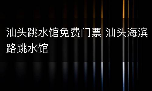 汕头跳水馆免费门票 汕头海滨路跳水馆