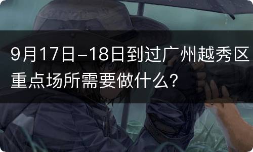 9月17日-18日到过广州越秀区重点场所需要做什么？