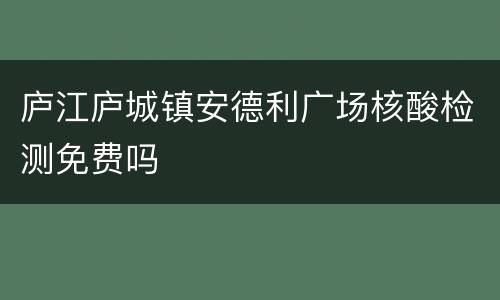 庐江庐城镇安德利广场核酸检测免费吗