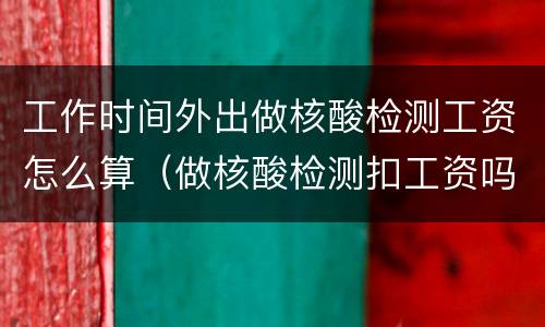 工作时间外出做核酸检测工资怎么算（做核酸检测扣工资吗）