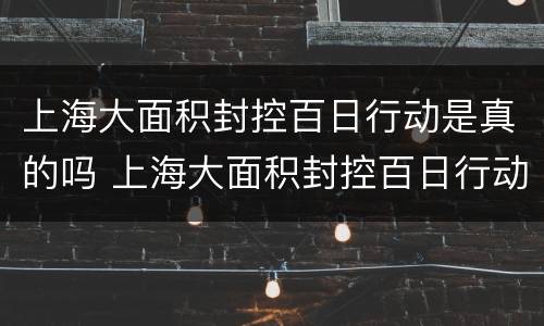 上海大面积封控百日行动是真的吗 上海大面积封控百日行动是真的吗还是假的