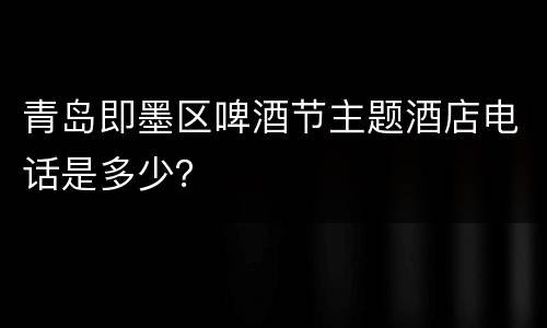青岛即墨区啤酒节主题酒店电话是多少？