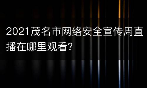 2021茂名市网络安全宣传周直播在哪里观看？