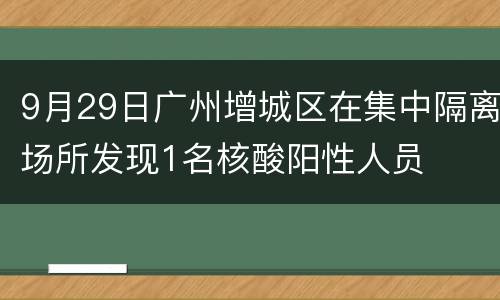 9月29日广州增城区在集中隔离场所发现1名核酸阳性人员