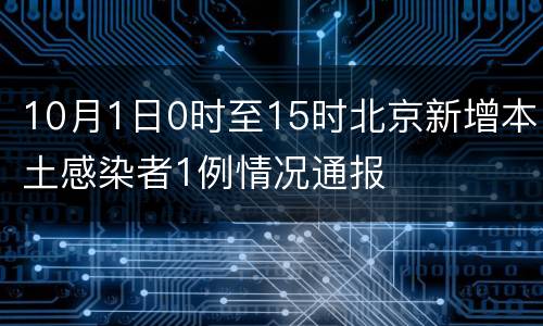10月1日0时至15时北京新增本土感染者1例情况通报