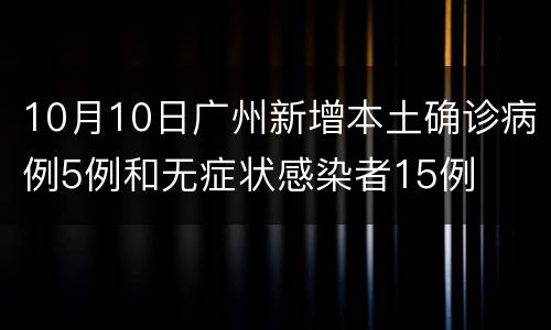 10月10日广州新增本土确诊病例5例和无症状感染者15例