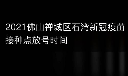 2021佛山禅城区石湾新冠疫苗接种点放号时间