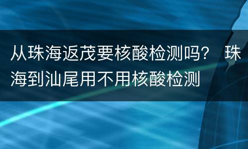 从珠海返茂要核酸检测吗？ 珠海到汕尾用不用核酸检测