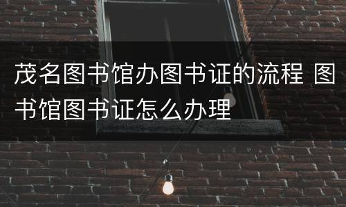 茂名图书馆办图书证的流程 图书馆图书证怎么办理