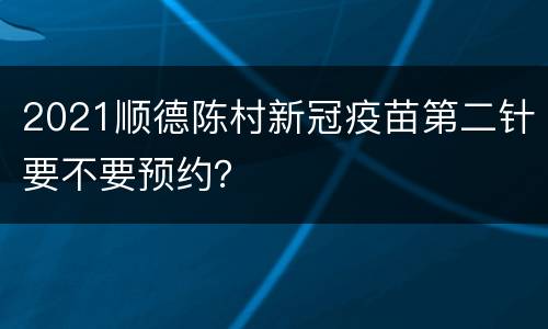 2021顺德陈村新冠疫苗第二针要不要预约？