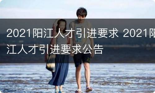 2021阳江人才引进要求 2021阳江人才引进要求公告