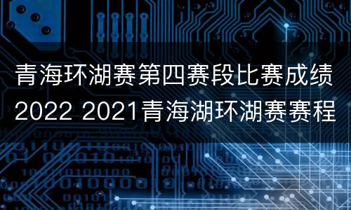青海环湖赛第四赛段比赛成绩2022 2021青海湖环湖赛赛程