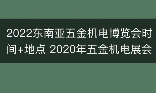 2022东南亚五金机电博览会时间+地点 2020年五金机电展会日期