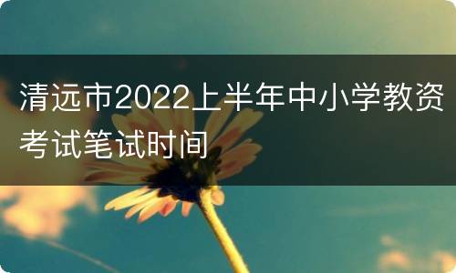 清远市2022上半年中小学教资考试笔试时间
