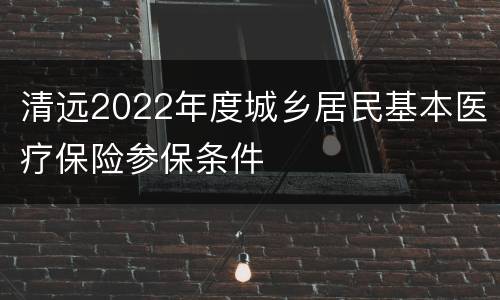 清远2022年度城乡居民基本医疗保险参保条件