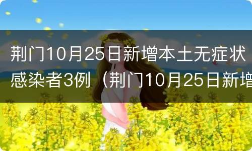 荆门10月25日新增本土无症状感染者3例（荆门10月25日新增本土无症状感染者3例病例）