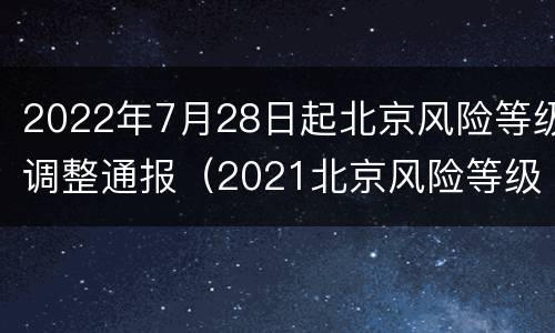 2022年7月28日起北京风险等级调整通报（2021北京风险等级）