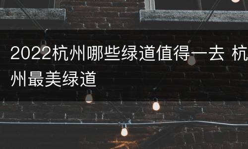 2022杭州哪些绿道值得一去 杭州最美绿道