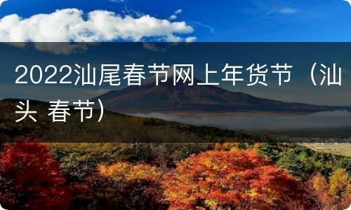 2022汕尾春节网上年货节（汕头 春节）