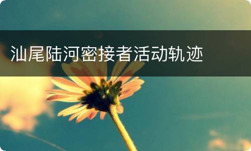 汕尾陆河密接者活动轨迹