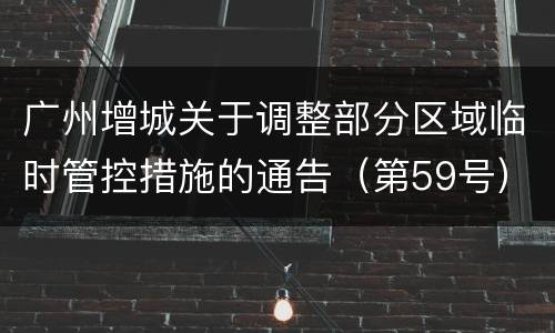 广州增城关于调整部分区域临时管控措施的通告（第59号）