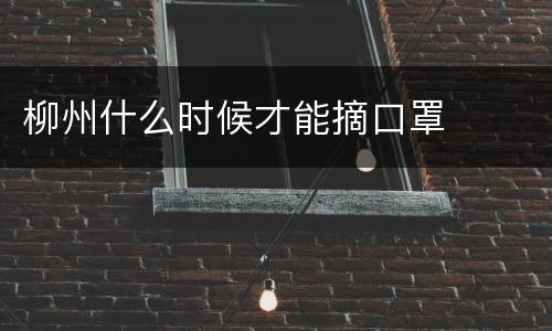 柳州什么时候才能摘口罩