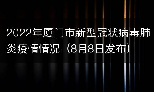 2022年厦门市新型冠状病毒肺炎疫情情况（8月8日发布）