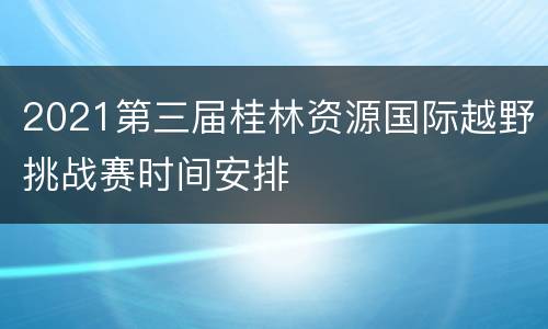 2021第三届桂林资源国际越野挑战赛时间安排