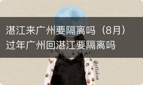 湛江来广州要隔离吗（8月） 过年广州回湛江要隔离吗