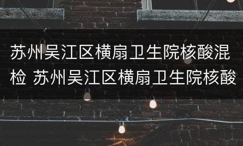 苏州吴江区横扇卫生院核酸混检 苏州吴江区横扇卫生院核酸混检电话