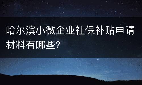 哈尔滨小微企业社保补贴申请材料有哪些？