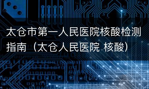 太仓市第一人民医院核酸检测指南（太仓人民医院 核酸）