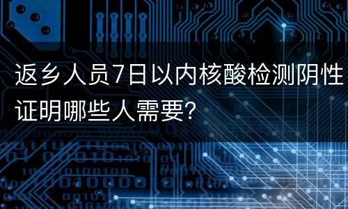 返乡人员7日以内核酸检测阴性证明哪些人需要？