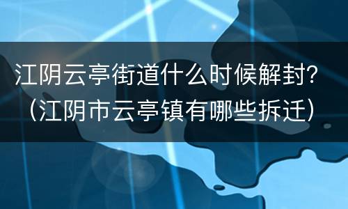 江阴云亭街道什么时候解封？（江阴市云亭镇有哪些拆迁）