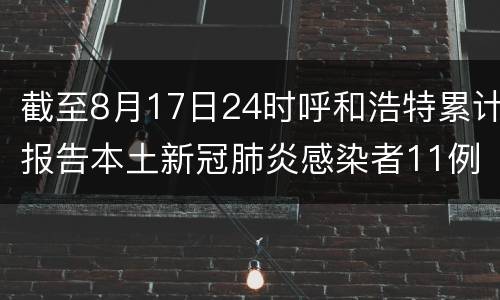 截至8月17日24时呼和浩特累计报告本土新冠肺炎感染者11例