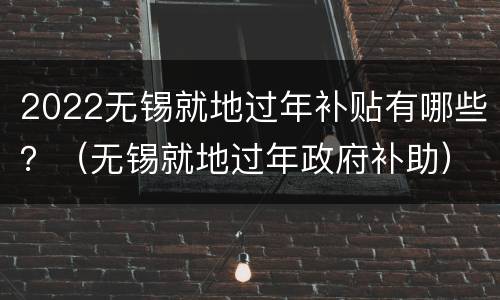 2022无锡就地过年补贴有哪些？（无锡就地过年政府补助）