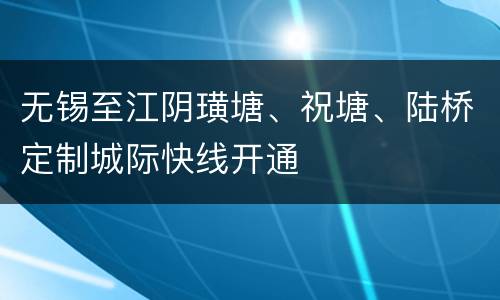 无锡至江阴璜塘、祝塘、陆桥定制城际快线开通
