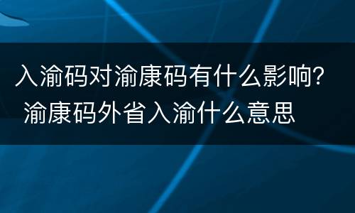 入渝码对渝康码有什么影响？ 渝康码外省入渝什么意思