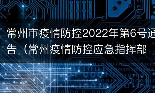常州市疫情防控2022年第6号通告（常州疫情防控应急指挥部公告）