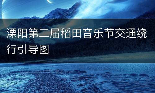 溧阳第二届稻田音乐节交通绕行引导图