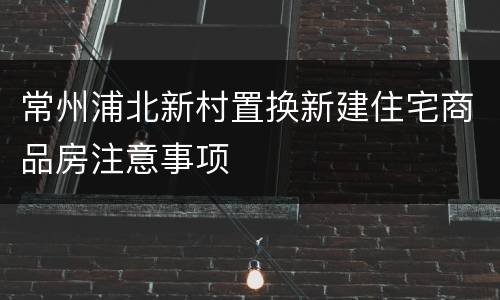 常州浦北新村置换新建住宅商品房注意事项
