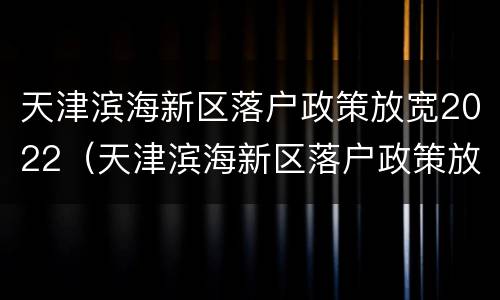 天津滨海新区落户政策放宽2022（天津滨海新区落户政策放宽）