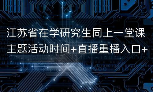 江苏省在学研究生同上一堂课主题活动时间+直播重播入口+观看指南