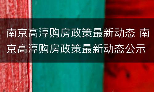 南京高淳购房政策最新动态 南京高淳购房政策最新动态公示