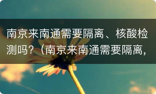 南京来南通需要隔离、核酸检测吗?（南京来南通需要隔离,核酸检测吗今天）